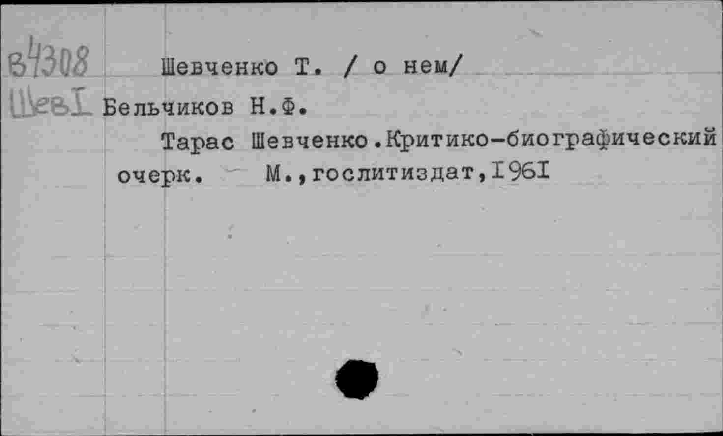 ﻿
Шевченко Т. /о нем/
Бельчиков Н.Ф.
Тарас Шевченко.Критико-биографический
очерк. М.,Гослитиздат,1961